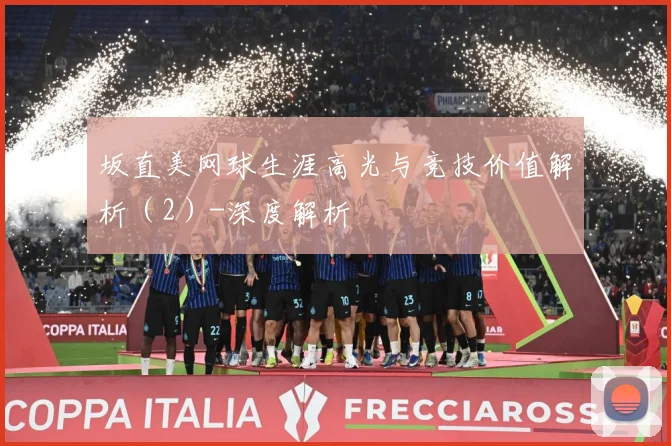 坂直美网球生涯高光与竞技价值解析（2）-深度解析