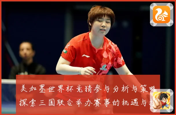 美加墨世界杯竞猜参与分析与策略探索三国联合举办赛事的机遇与挑数据研判-深度解析