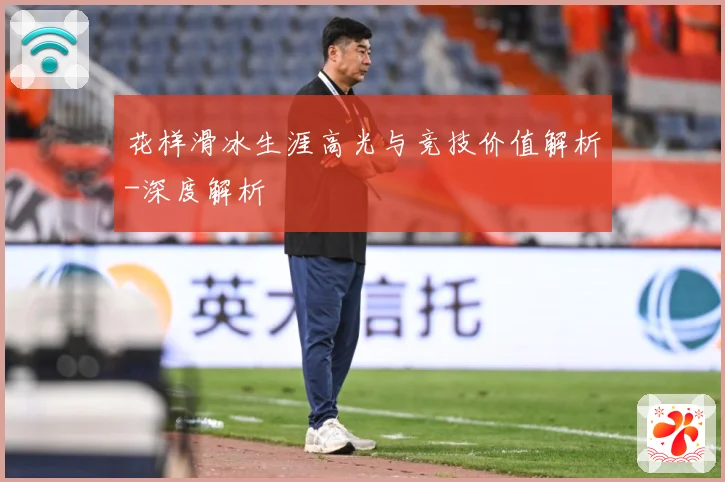 花样滑冰生涯高光与竞技价值解析-深度解析