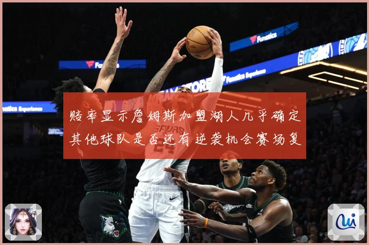 赔率显示詹姆斯加盟湖人几乎确定其他球队是否还有逆袭机会赛场复盘-深度解析