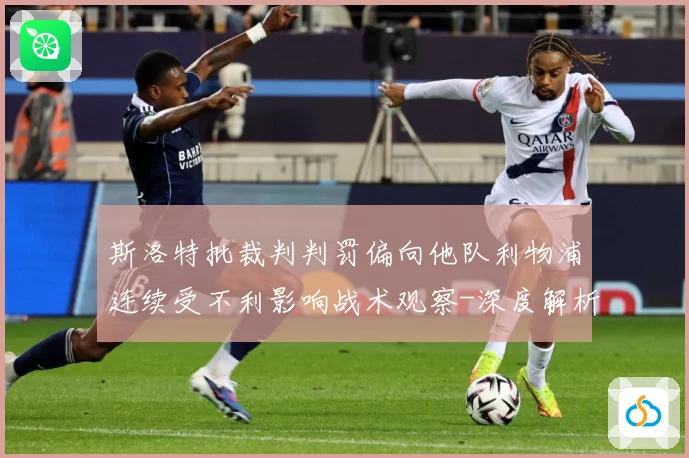 斯洛特批裁判判罚偏向他队利物浦连续受不利影响战术观察-深度解析