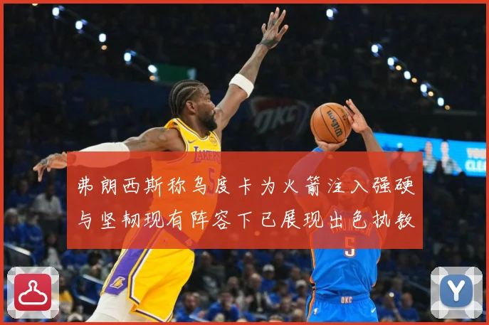 弗朗西斯称乌度卡为火箭注入强硬与坚韧现有阵容下已展现出色执教赛场复盘-深度解析