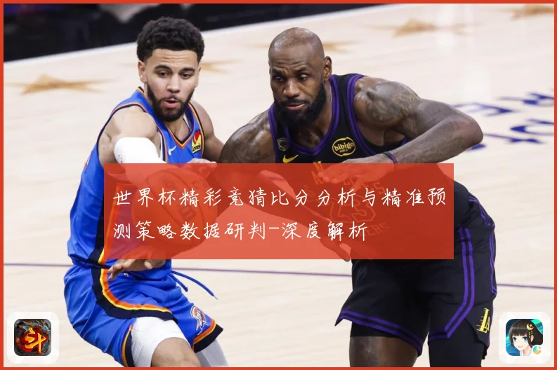 世界杯精彩竞猜比分分析与精准预测策略数据研判-深度解析