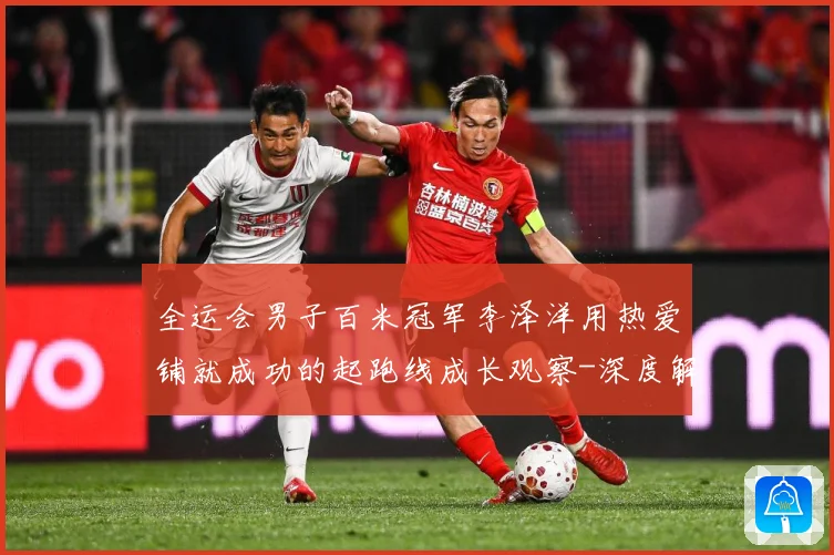 全运会男子百米冠军李泽洋用热爱铺就成功的起跑线成长观察-深度解析