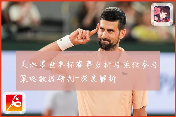 美加墨世界杯赛事分析与竞猜参与策略数据研判-深度解析