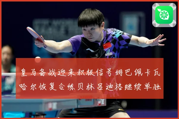 皇马备战迎来积极信号姆巴佩卡瓦哈尔恢复合练贝林吕迪格继续单独战术观察-深度解析