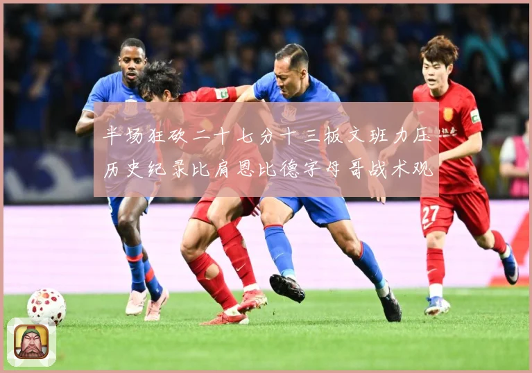 半场狂砍二十七分十三板文班力压历史纪录比肩恩比德字母哥战术观察-深度解析
