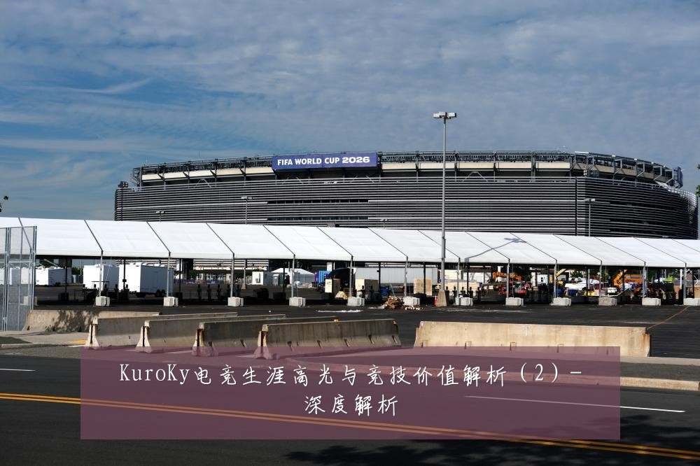 KuroKy电竞生涯高光与竞技价值解析(2)-深度解析