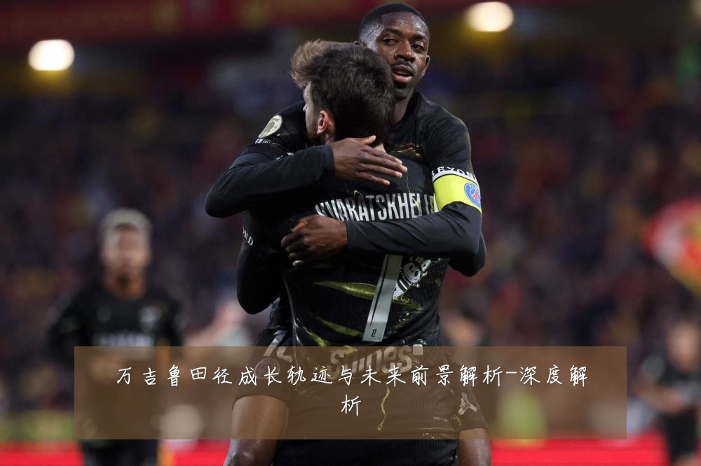 万吉鲁田径成长轨迹与未来前景解析-深度解析