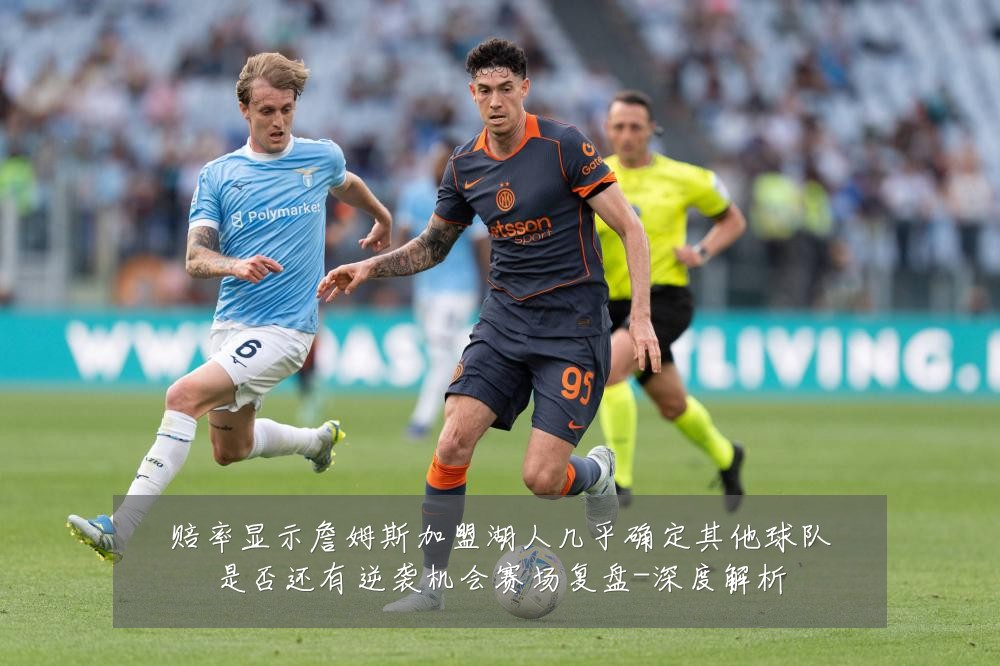 赔率显示詹姆斯加盟湖人几乎确定其他球队是否还有逆袭机会赛场复盘-深度解析