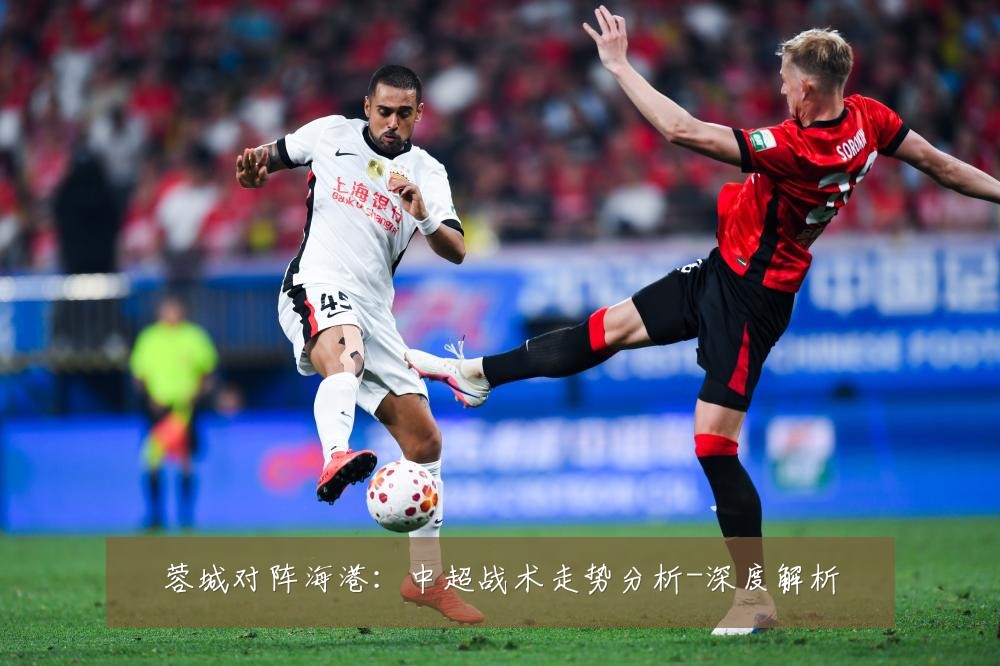 蓉城对阵海港：中超战术走势分析-深度解析